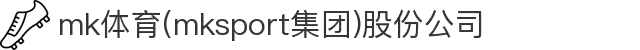 mk体育(mksport集团)股份公司